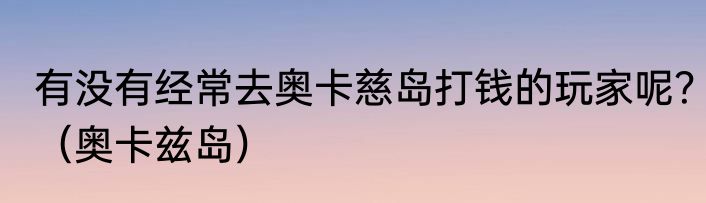 有没有经常去奥卡慈岛打钱的玩家呢？（奥卡兹岛）