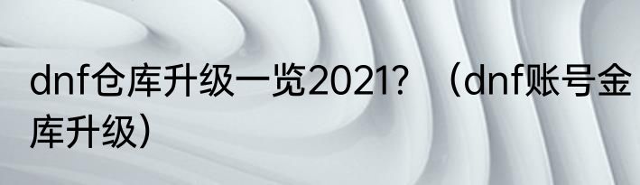 dnf仓库升级一览2021？（dnf账号金库升级）