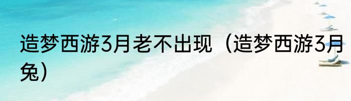 造梦西游3月老不出现（造梦西游3月兔）