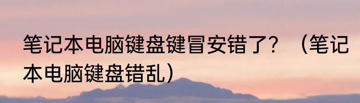 笔记本电脑键盘键冒安错了？（笔记本电脑键盘错乱）