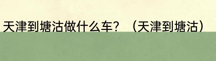 天津到塘沽做什么车？（天津到塘沽）