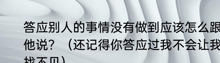 答应别人的事情没有做到应该怎么跟他说？（还记得你答应过我不会让我找不见）