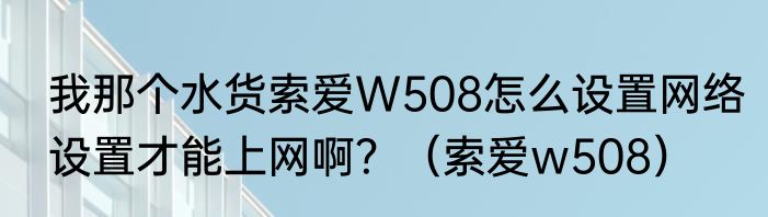 我那个水货索爱W508怎么设置网络设置才能上网啊？（索爱w508）