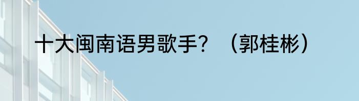 十大闽南语男歌手？（郭桂彬）
