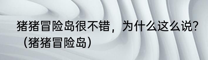 猪猪冒险岛很不错，为什么这么说？（猪猪冒险岛）