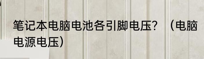 笔记本电脑电池各引脚电压？（电脑电源电压）
