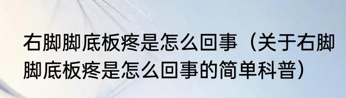 右脚脚底板疼是怎么回事（关于右脚脚底板疼是怎么回事的简单科普）