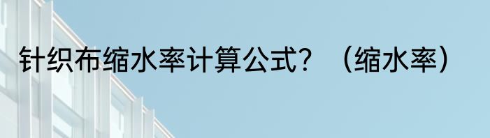 针织布缩水率计算公式？（缩水率）