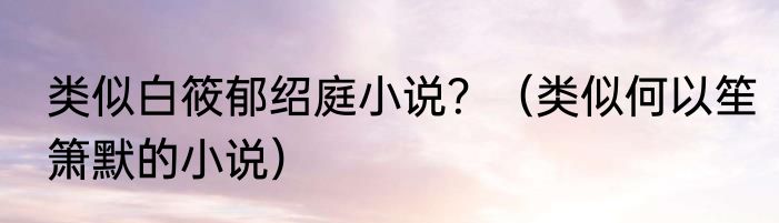 类似白筱郁绍庭小说？（类似何以笙箫默的小说）