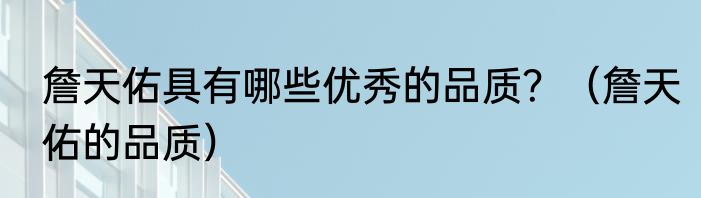 詹天佑具有哪些优秀的品质？（詹天佑的品质）