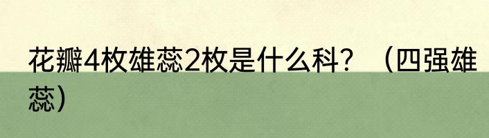 花瓣4枚雄蕊2枚是什么科？（四强雄蕊）