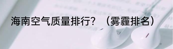 海南空气质量排行？（雾霾排名）
