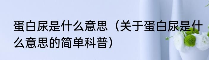 蛋白尿是什么意思（关于蛋白尿是什么意思的简单科普）