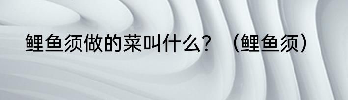 鲤鱼须做的菜叫什么？（鲤鱼须）