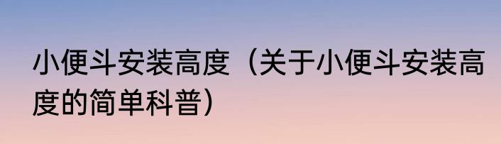 小便斗安装高度（关于小便斗安装高度的简单科普）