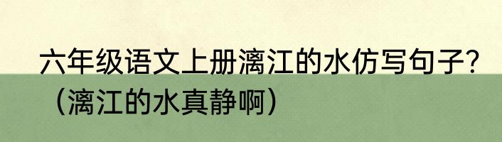 六年级语文上册漓江的水仿写句子？（漓江的水真静啊）
