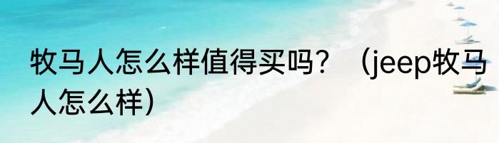 牧马人怎么样值得买吗？（jeep牧马人怎么样）