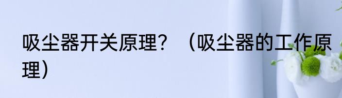 吸尘器开关原理？（吸尘器的工作原理）