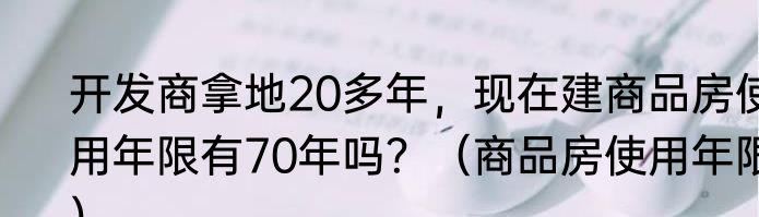 开发商拿地20多年，现在建商品房使用年限有70年吗？（商品房使用年限）