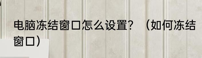 电脑冻结窗口怎么设置？（如何冻结窗口）