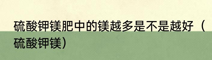 硫酸钾镁肥中的镁越多是不是越好（硫酸钾镁）