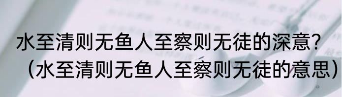 水至清则无鱼人至察则无徒的深意？（水至清则无鱼人至察则无徒的意思）