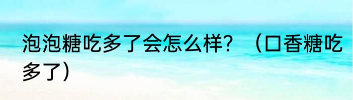 泡泡糖吃多了会怎么样？（口香糖吃多了）