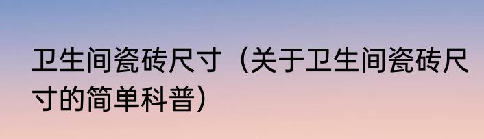 卫生间瓷砖尺寸（关于卫生间瓷砖尺寸的简单科普）