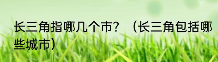 长三角指哪几个市？（长三角包括哪些城市）