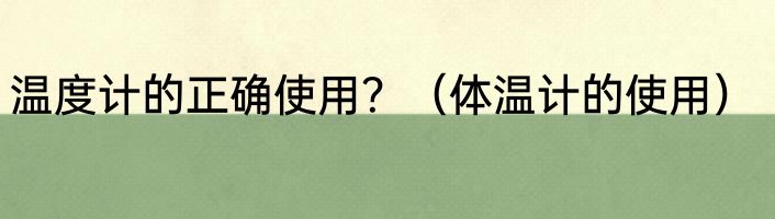 温度计的正确使用？（体温计的使用）
