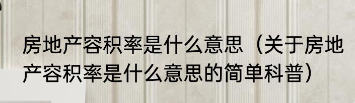 房地产容积率是什么意思（关于房地产容积率是什么意思的简单科普）