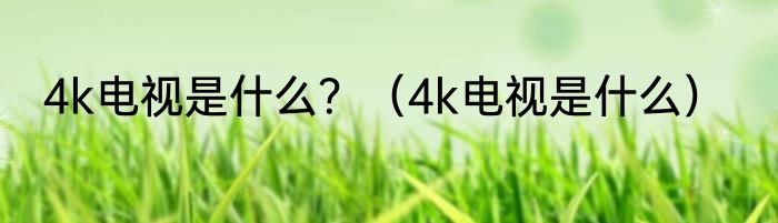 4k电视是什么？（4k电视是什么）