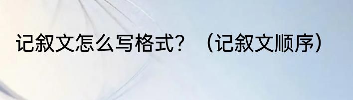 记叙文怎么写格式？（记叙文顺序）