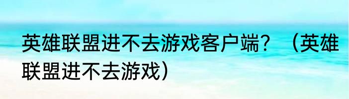 英雄联盟进不去游戏客户端？（英雄联盟进不去游戏）