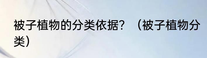 被子植物的分类依据？（被子植物分类）