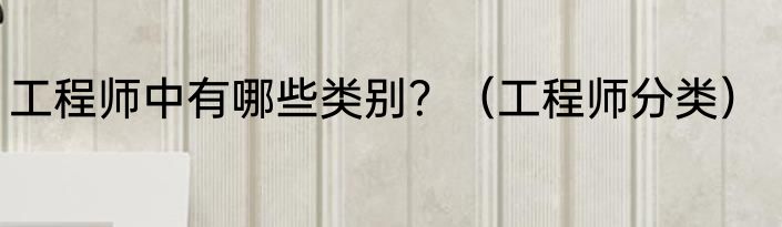 工程师中有哪些类别？（工程师分类）