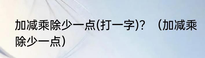 加减乘除少一点(打一字)？（加减乘除少一点）