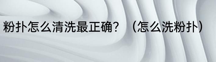 粉扑怎么清洗最正确？（怎么洗粉扑）