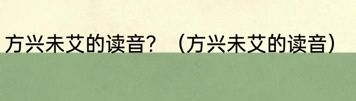 方兴未艾的读音？（方兴未艾的读音）