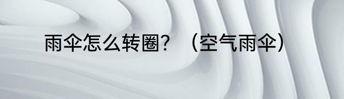雨伞怎么转圈？（空气雨伞）