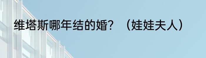 维塔斯哪年结的婚？（娃娃夫人）