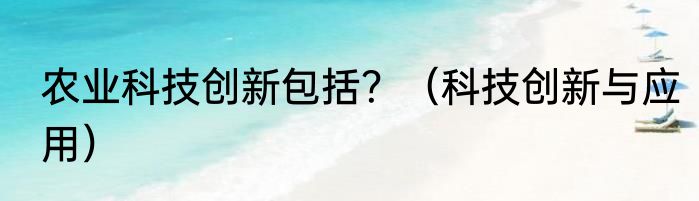 农业科技创新包括？（科技创新与应用）