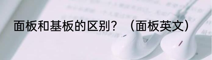 面板和基板的区别？（面板英文）