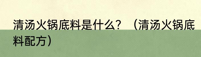 清汤火锅底料是什么？（清汤火锅底料配方）