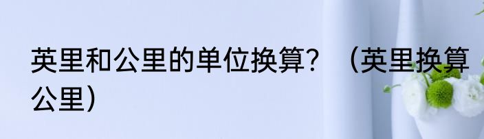 英里和公里的单位换算？（英里换算公里）