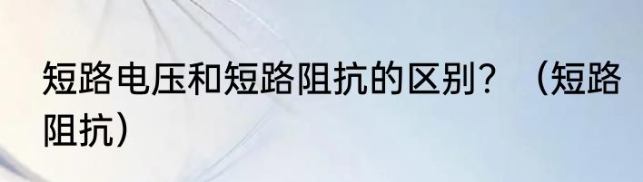 短路电压和短路阻抗的区别？（短路阻抗）
