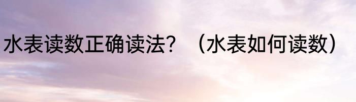 水表读数正确读法？（水表如何读数）