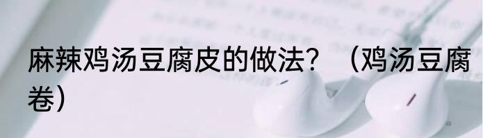 麻辣鸡汤豆腐皮的做法?(鸡汤豆腐卷)