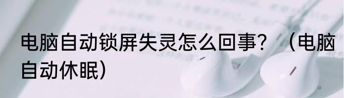 电脑自动锁屏失灵怎么回事？（电脑自动休眠）