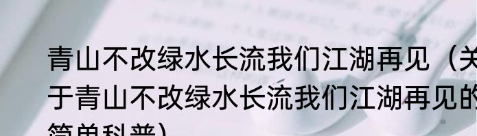 青山不改绿水长流我们江湖再见（关于青山不改绿水长流我们江湖再见的简单科普）